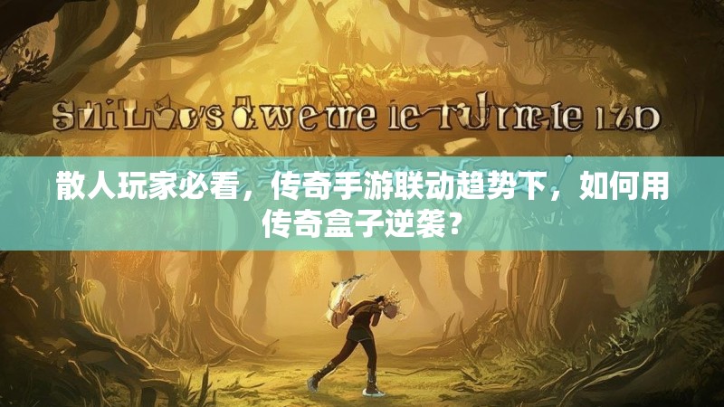 散人玩家必看,传奇手游联动趋势下,如何用传奇盒子逆袭? 散人玩家必看,传奇手游联动趋势下,如何用传奇盒子逆袭?