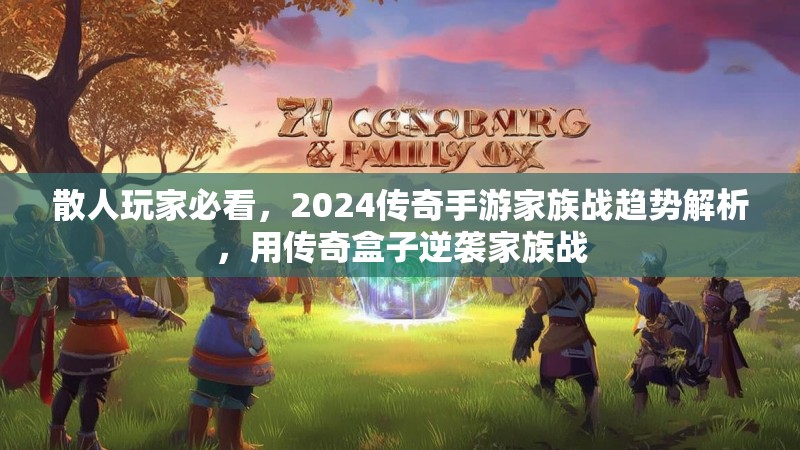 散人玩家必看,2024传奇手游家族战趋势解析,用传奇盒子逆袭家族战 散人玩家必看,2024传奇手游家族战趋势解析,用传奇盒子逆袭家族战