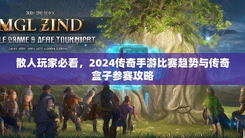 散人玩家必看，2024传奇手游比赛趋势与传奇盒子参赛攻略
