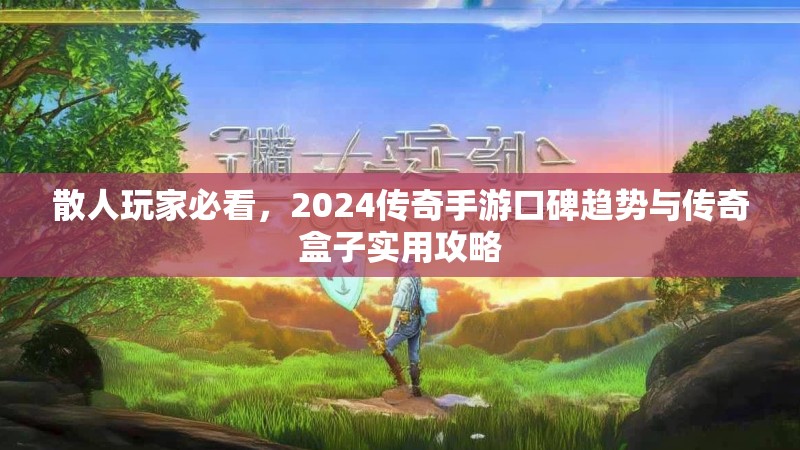 散人玩家必看，2024传奇手游口碑趋势与传奇盒子实用攻略