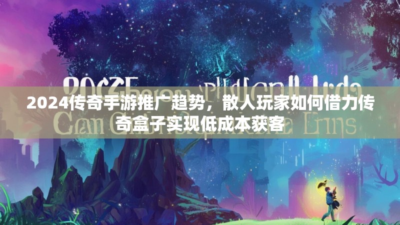 2024传奇手游推广趋势，散人玩家如何借力传奇盒子实现低成本获客