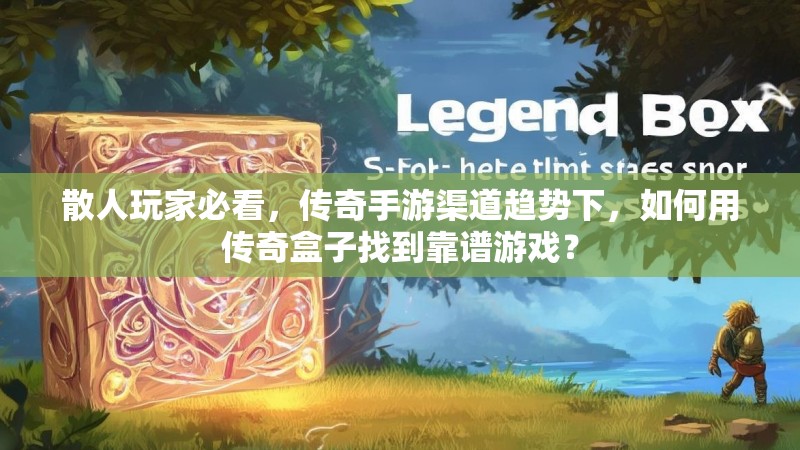 散人玩家必看，传奇手游渠道趋势下，如何用传奇盒子找到靠谱游戏？