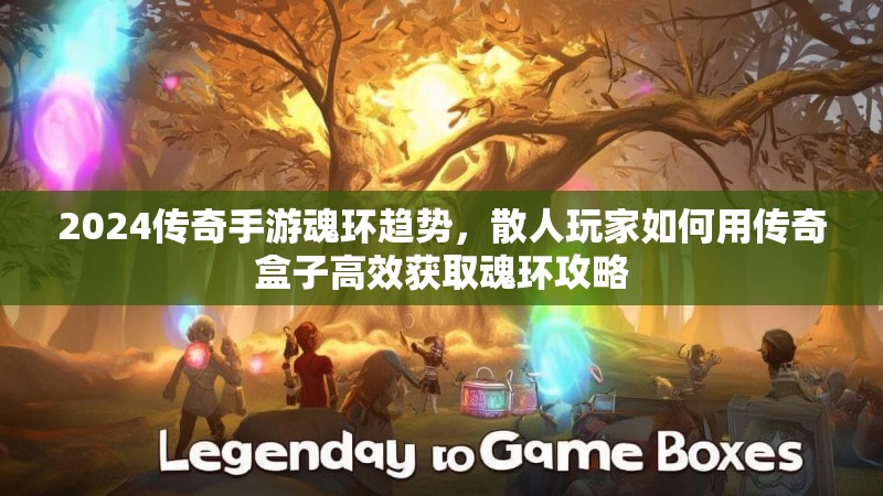 2024传奇手游魂环趋势,散人玩家如何用传奇盒子高效获取魂环攻略 2024传奇手游魂环趋势,散人玩家如何用传奇盒子高效获取魂环攻略