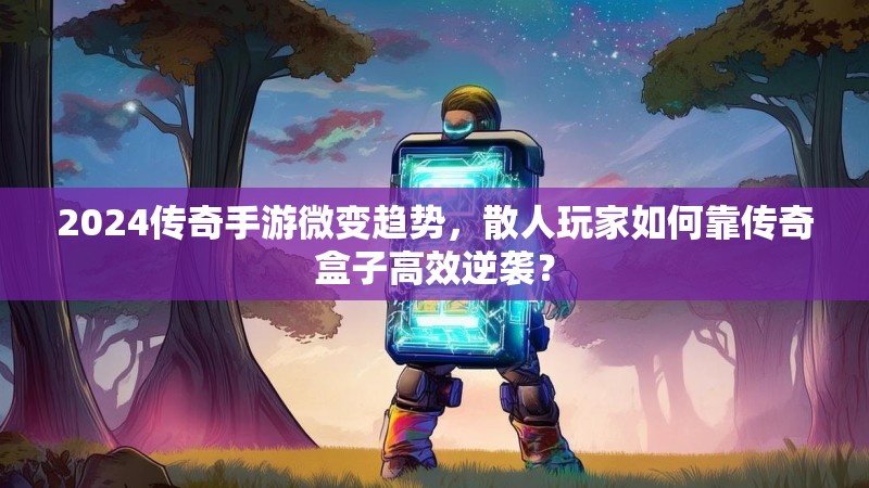2024传奇手游微变趋势，散人玩家如何靠传奇盒子高效逆袭？