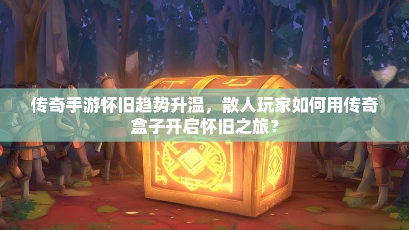 传奇手游怀旧趋势升温，散人玩家如何用传奇盒子开启怀旧之旅？