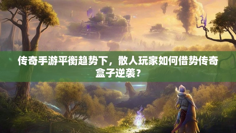传奇手游平衡趋势下，散人玩家如何借势传奇盒子逆袭？