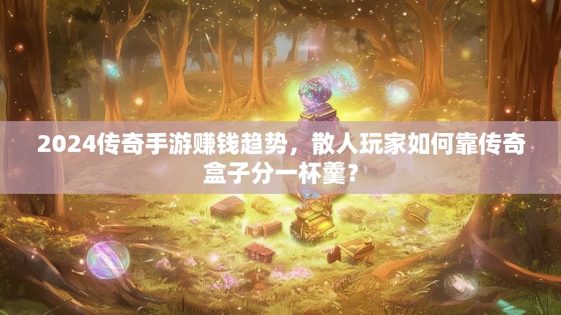 2024传奇手游赚钱趋势，散人玩家如何靠传奇盒子分一杯羹？