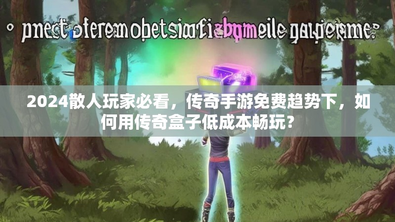 2024散人玩家必看，传奇手游免费趋势下，如何用传奇盒子低成本畅玩？