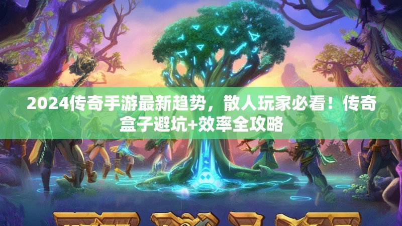 2024传奇手游最新趋势，散人玩家必看！传奇盒子避坑+效率全攻略