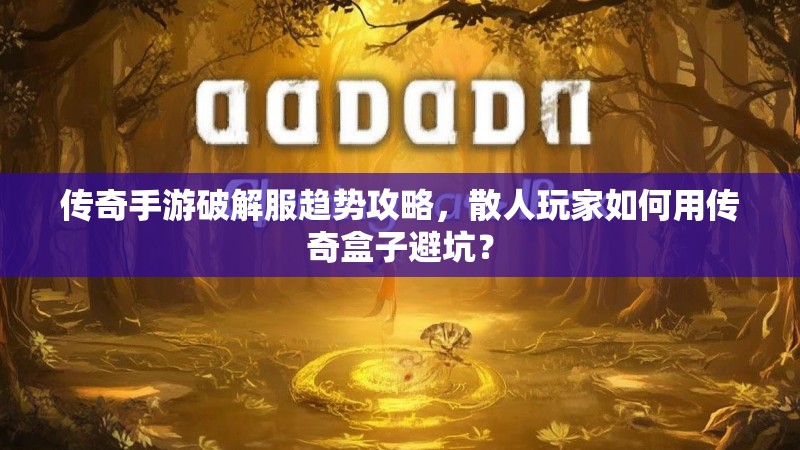 传奇手游破解服趋势攻略，散人玩家如何用传奇盒子避坑？