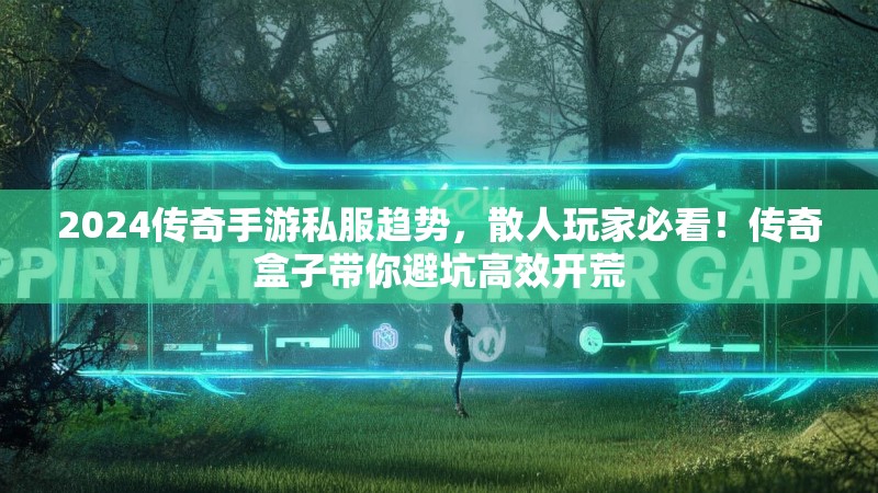 2024传奇手游私服趋势，散人玩家必看！传奇盒子带你避坑高效开荒