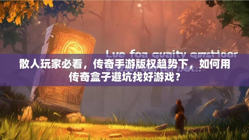 散人玩家必看，传奇手游版权趋势下，如何用传奇盒子避坑找好游戏？
