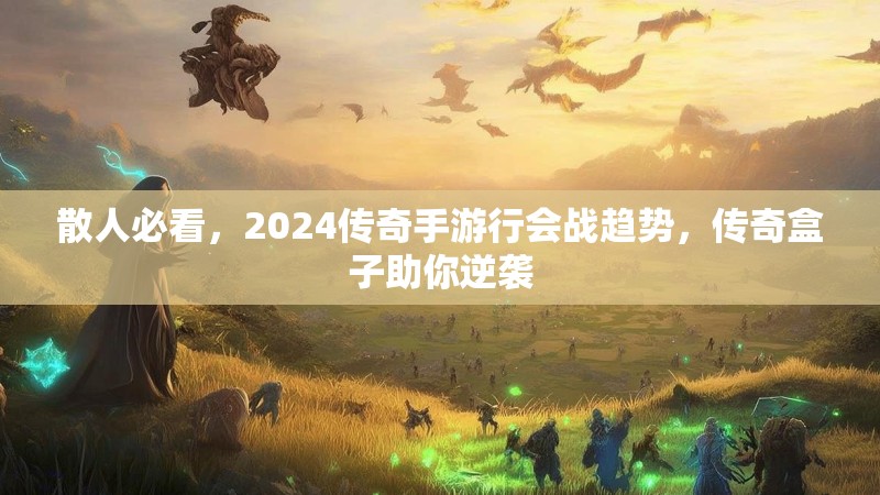散人必看，2024传奇手游行会战趋势，传奇盒子助你逆袭