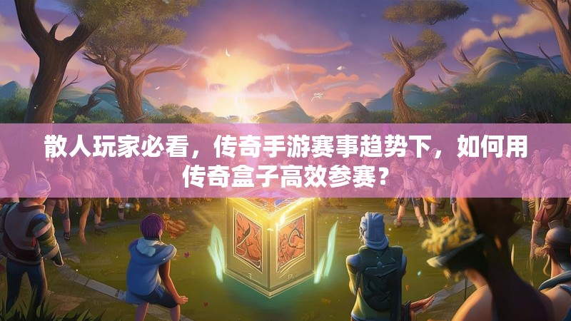 散人玩家必看，传奇手游赛事趋势下，如何用传奇盒子高效参赛？