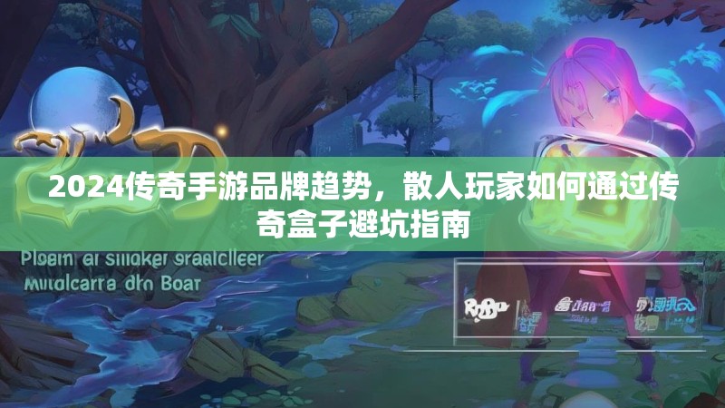 2024传奇手游品牌趋势，散人玩家如何通过传奇盒子避坑指南