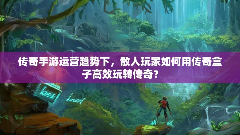 传奇手游运营趋势下，散人玩家如何用传奇盒子高效玩转传奇？