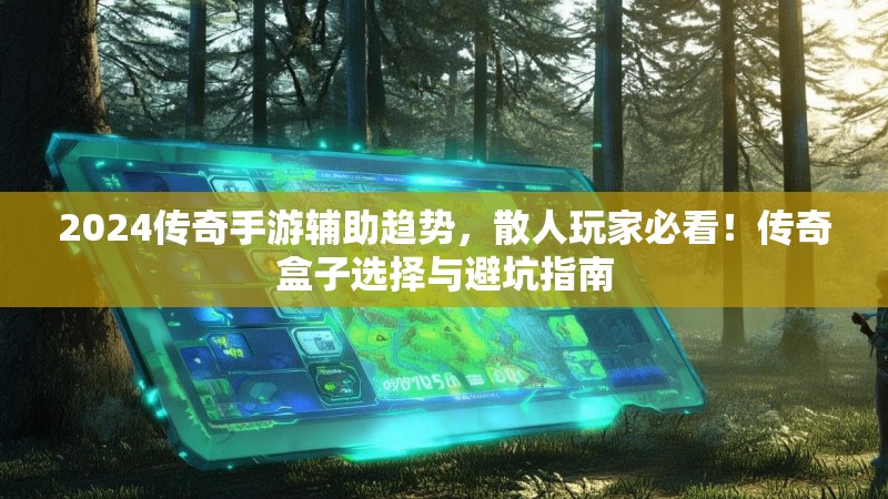 2024传奇手游辅助趋势，散人玩家必看！传奇盒子选择与避坑指南