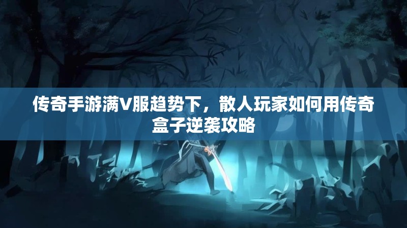 传奇手游满V服趋势下，散人玩家如何用传奇盒子逆袭攻略