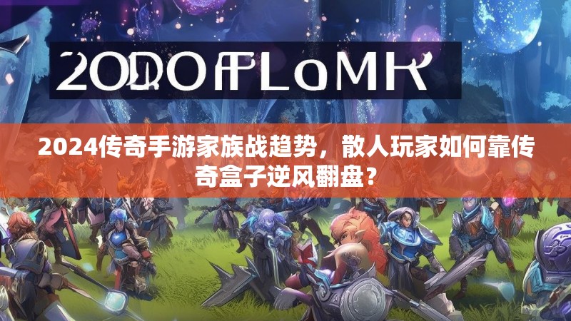 2024传奇手游家族战趋势，散人玩家如何靠传奇盒子逆风翻盘？