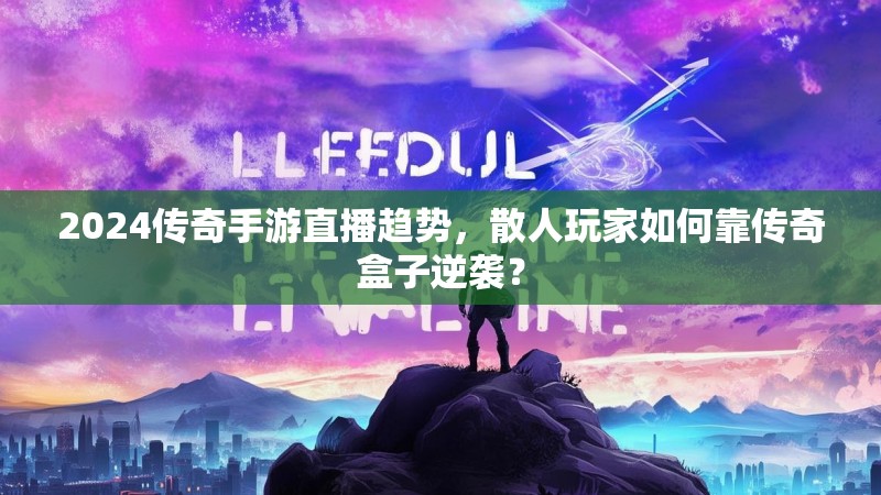 2024传奇手游直播趋势，散人玩家如何靠传奇盒子逆袭？