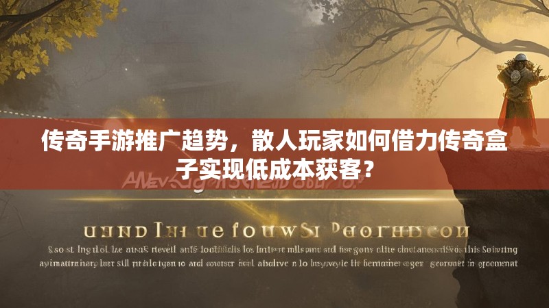 传奇手游推广趋势，散人玩家如何借力传奇盒子实现低成本获客？