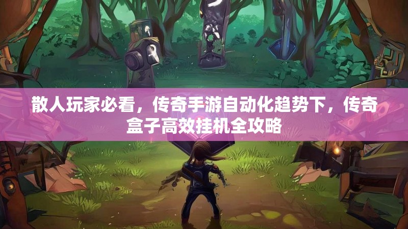 散人玩家必看，传奇手游自动化趋势下，传奇盒子高效挂机全攻略