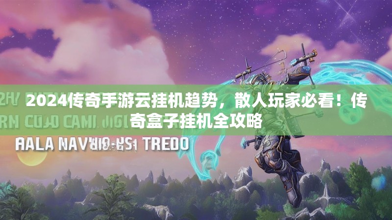 2024传奇手游云挂机趋势，散人玩家必看！传奇盒子挂机全攻略