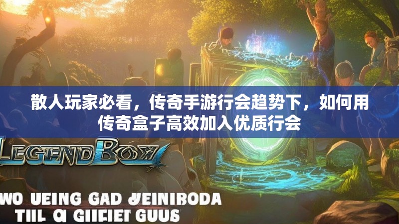 散人玩家必看,传奇手游行会趋势下,如何用传奇盒子高效加入优质行会 散人玩家必看,传奇手游行会趋势下,如何用传奇盒子高效加入优质行会