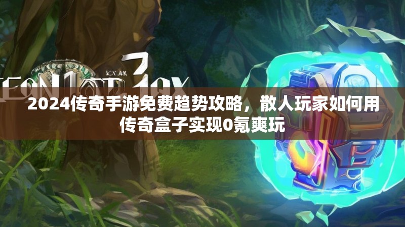 2024传奇手游免费趋势攻略，散人玩家如何用传奇盒子实现0氪爽玩
