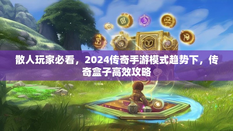 散人玩家必看，2024传奇手游模式趋势下，传奇盒子高效攻略