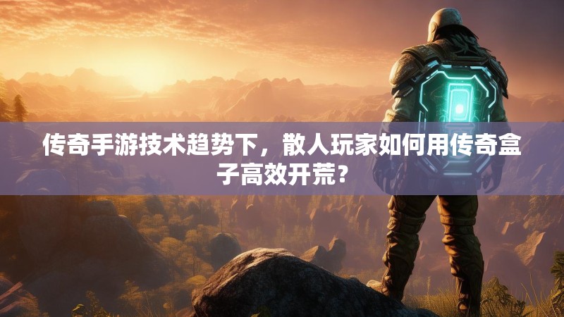 传奇手游技术趋势下,散人玩家如何用传奇盒子高效开荒? 传奇手游技术趋势下,散人玩家如何用传奇盒子高效开荒?