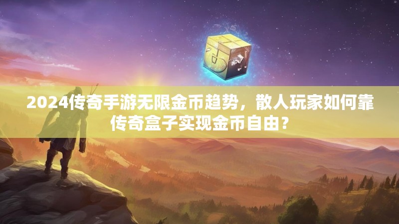 2024传奇手游无限金币趋势，散人玩家如何靠传奇盒子实现金币自由？
