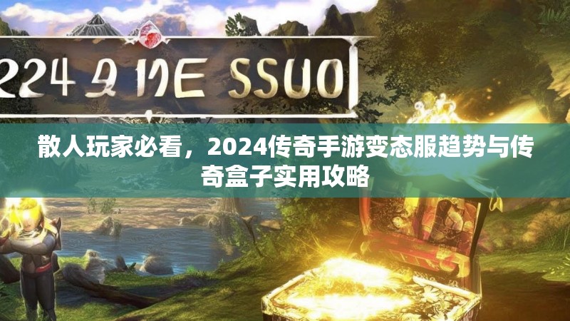 散人玩家必看，2024传奇手游变态服趋势与传奇盒子实用攻略