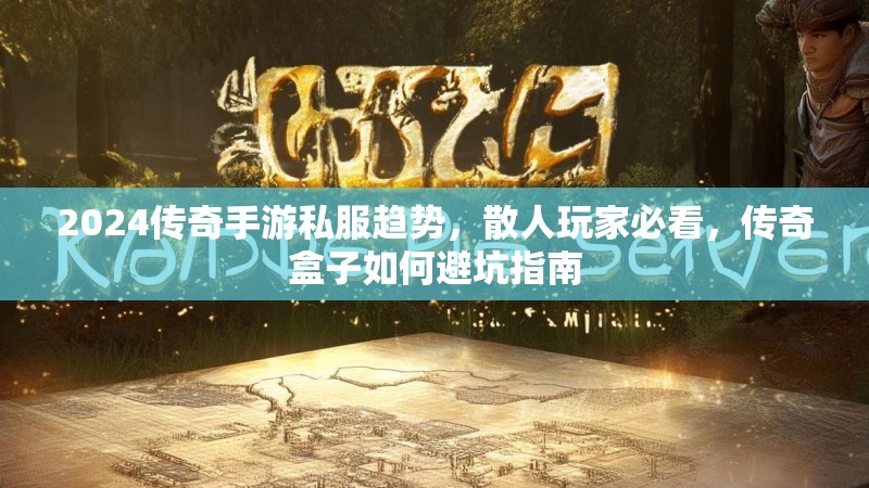2024传奇手游私服趋势,散人玩家必看,传奇盒子如何避坑指南 2024传奇手游私服趋势,散人玩家必看,传奇盒子如何避坑指南