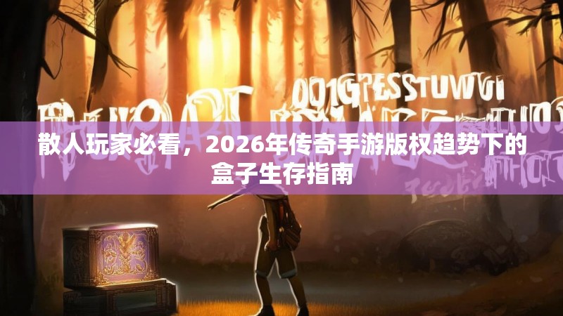 散人玩家必看，2026年传奇手游版权趋势下的盒子生存指南