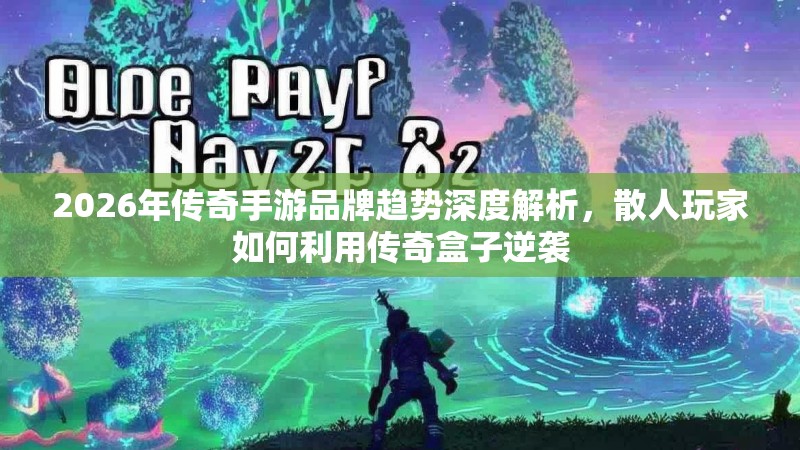 2026年传奇手游品牌趋势深度解析，散人玩家如何利用传奇盒子逆袭