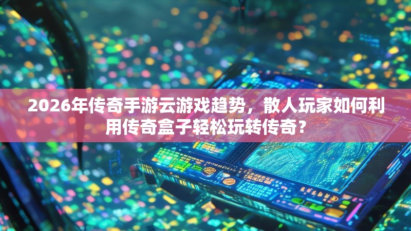 2026年传奇手游云游戏趋势，散人玩家如何利用传奇盒子轻松玩转传奇？