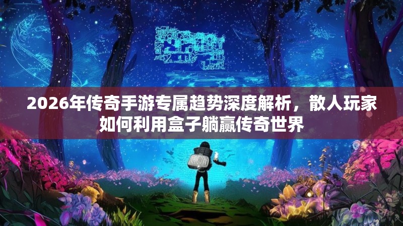 2026年传奇手游专属趋势深度解析，散人玩家如何利用盒子躺赢传奇世界