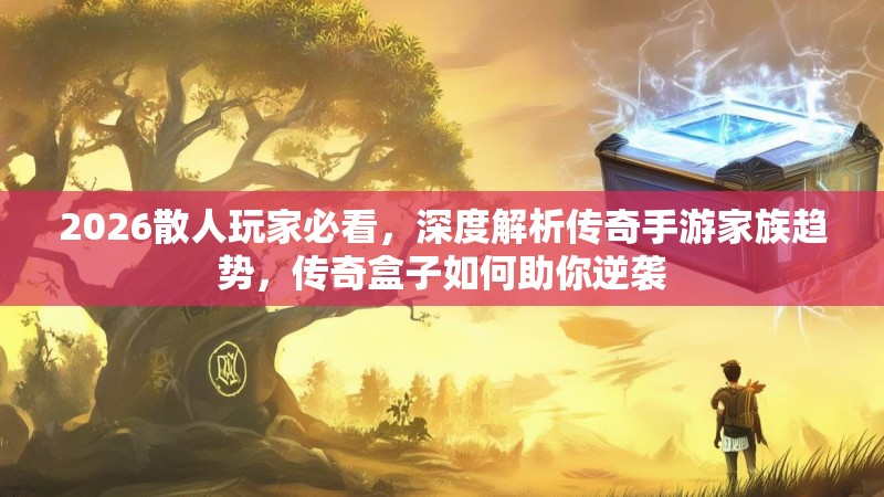 2026散人玩家必看，深度解析传奇手游家族趋势，传奇盒子如何助你逆袭