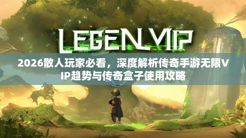 2026散人玩家必看，深度解析传奇手游无限VIP趋势与传奇盒子使用攻略