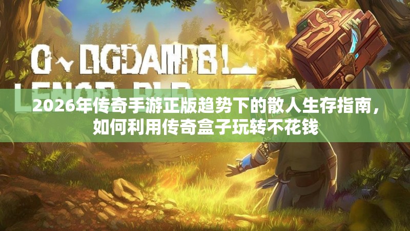 2026年传奇手游正版趋势下的散人生存指南，如何利用传奇盒子玩转不花钱