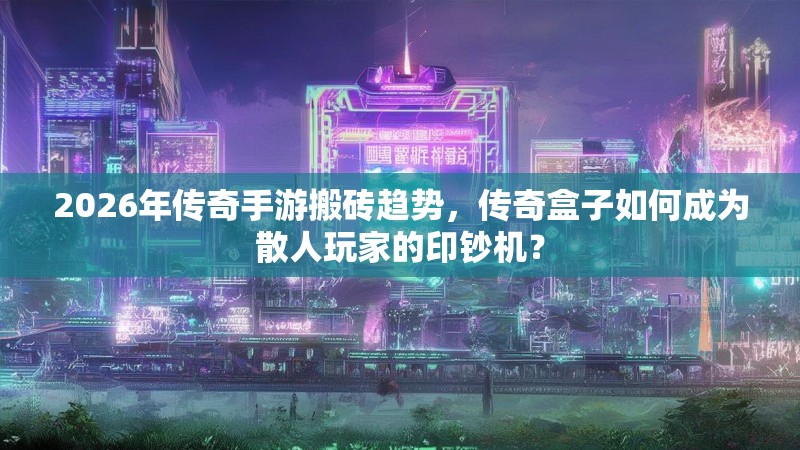 2026年传奇手游搬砖趋势，传奇盒子如何成为散人玩家的印钞机？