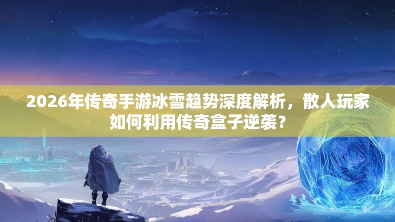 2026年传奇手游冰雪趋势深度解析，散人玩家如何利用传奇盒子逆袭？