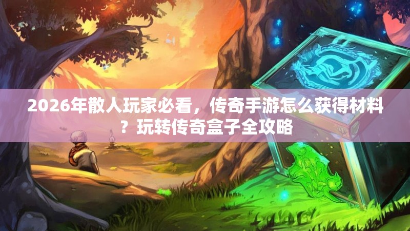 2026年散人玩家必看，传奇手游怎么获得材料？玩转传奇盒子全攻略