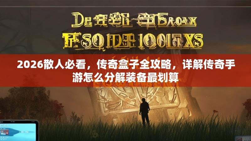 2026散人必看，传奇盒子全攻略，详解传奇手游怎么分解装备最划算