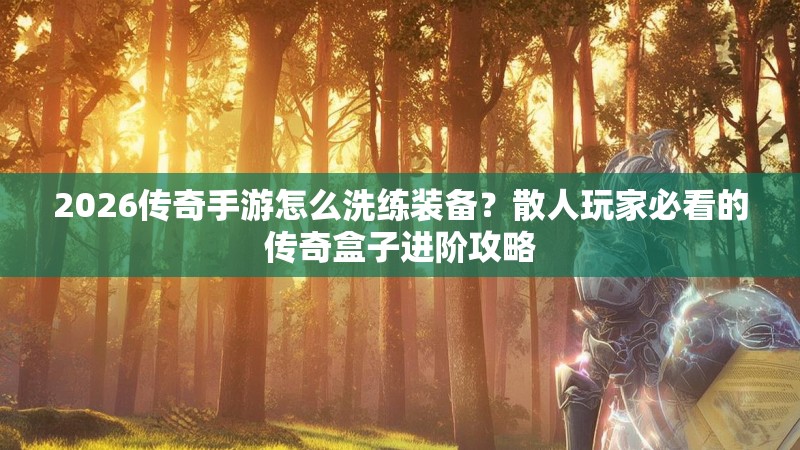 2026传奇手游怎么洗练装备？散人玩家必看的传奇盒子进阶攻略
