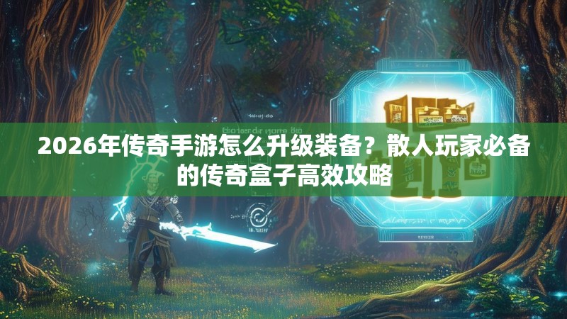 2026年传奇手游怎么升级装备？散人玩家必备的传奇盒子高效攻略