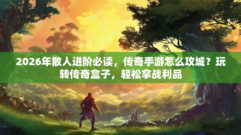 2026年散人进阶必读，传奇手游怎么攻城？玩转传奇盒子，轻松拿战利品