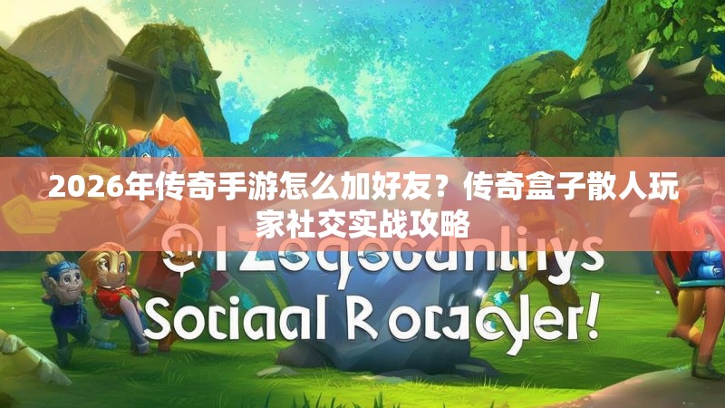 2026年传奇手游怎么加好友？传奇盒子散人玩家社交实战攻略