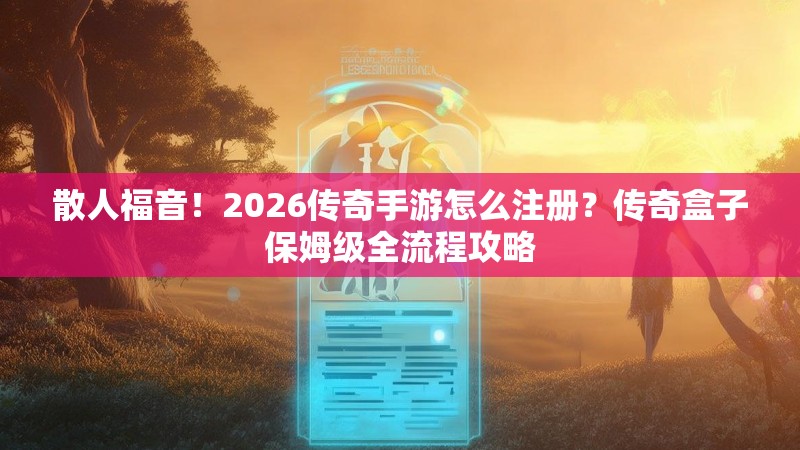 散人福音！2026传奇手游怎么注册？传奇盒子保姆级全流程攻略